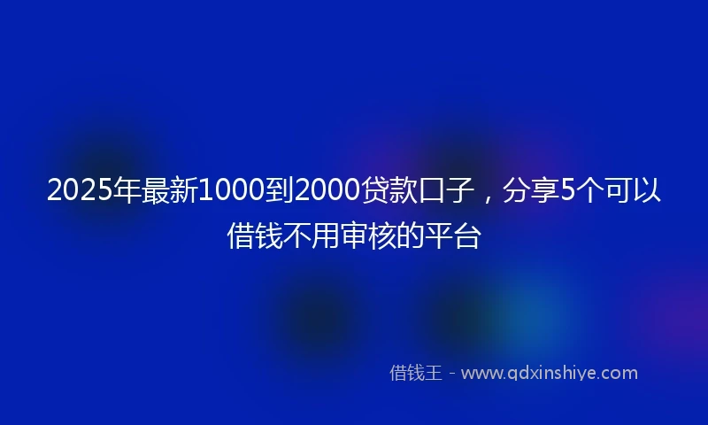 2025年最新1000到2000贷款口子，分享5个可以借钱不用审核的平台