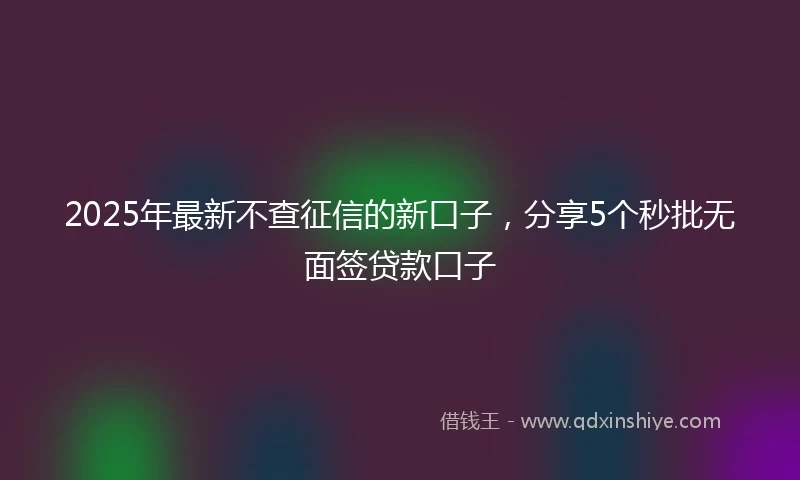 2025年最新不查征信的新口子，分享5个秒批无面签贷款口子