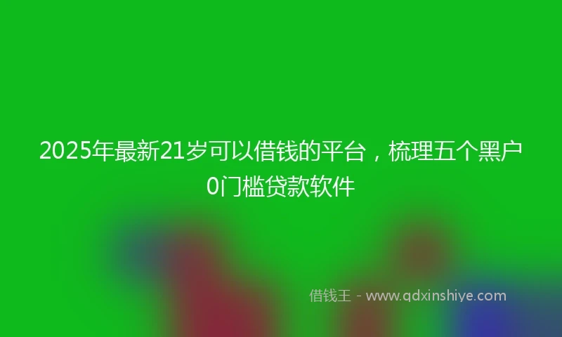 2025年最新21岁可以借钱的平台，梳理五个黑户0门槛贷款软件