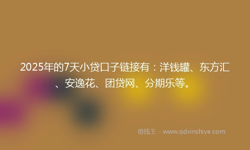 2025年的7天小贷口子链接有：洋钱罐、东方汇、安逸花、团贷网、分期乐等。