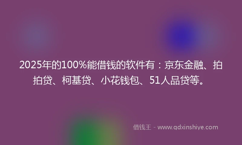 2025年的100%能借钱的软件有：京东金融、拍拍贷、柯基贷、小花钱包、51人品贷等。