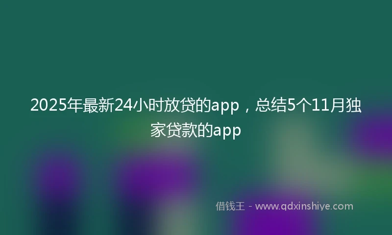 2025年最新24小时放贷的app，总结5个11月独家贷款的app