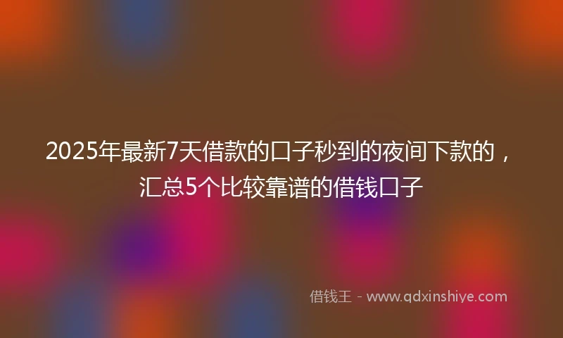 2025年最新7天借款的口子秒到的夜间下款的，汇总5个比较靠谱的借钱口子