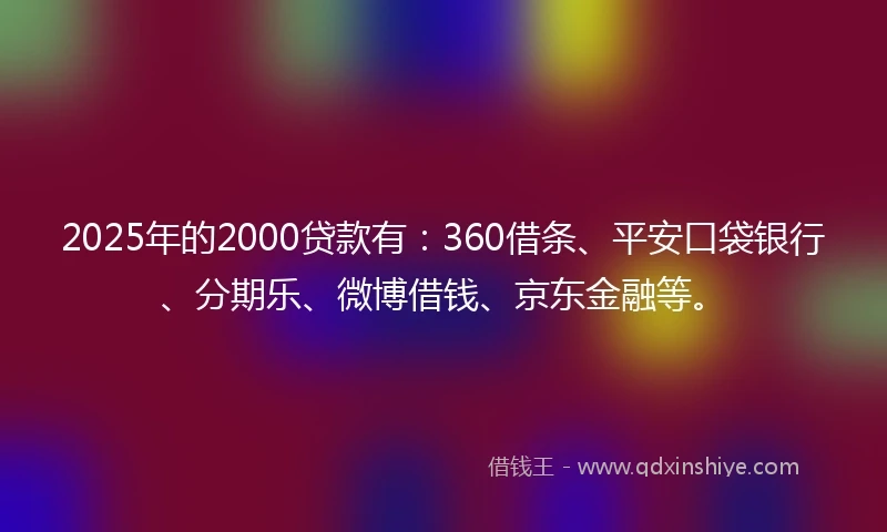 2025年的2000贷款有：360借条、平安口袋银行、分期乐、微博借钱、京东金融等。