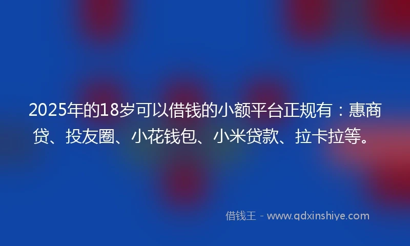 2025年的18岁可以借钱的小额平台正规有：惠商贷、投友圈、小花钱包、小米贷款、拉卡拉等。