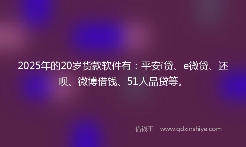 2025年的20岁货款软件有：平安i贷、e微贷、还呗、微博借钱、51人品贷等。