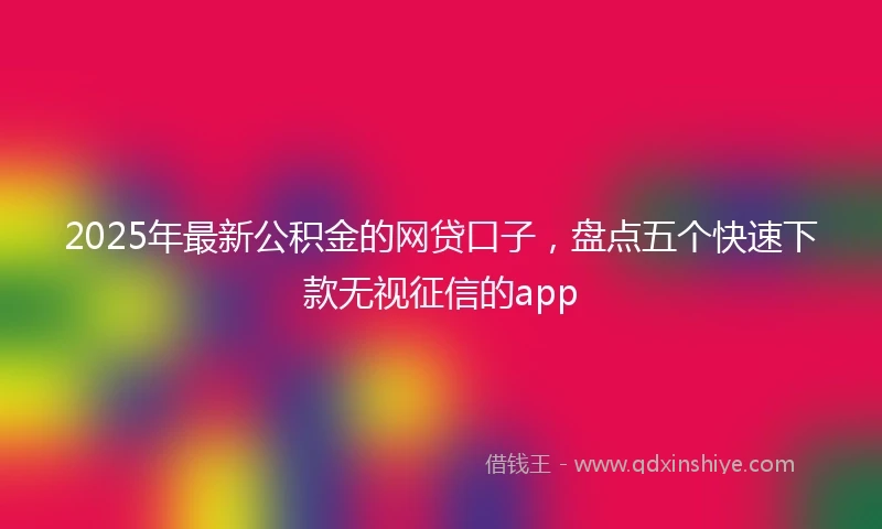 2025年最新公积金的网贷口子，盘点五个快速下款无视征信的app