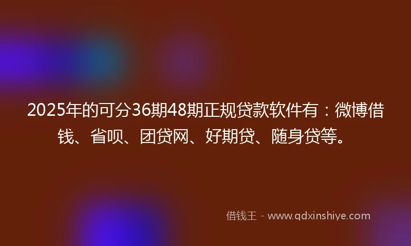 2025年的可分36期48期正规贷款软件有：微博借钱、省呗、团贷网、好期贷、随身贷等。