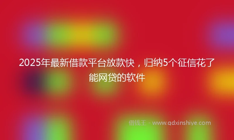 2025年最新借款平台放款快，归纳5个征信花了能网贷的软件