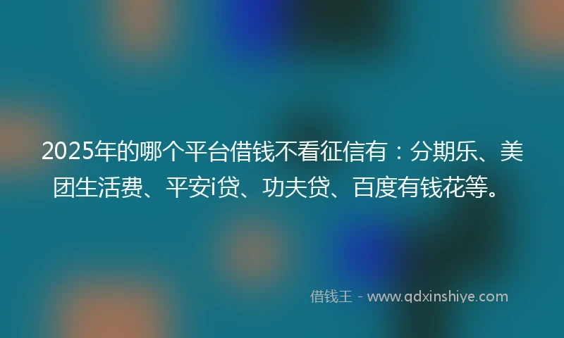 2025年的哪个平台借钱不看征信有：分期乐、美团生活费、平安i贷、功夫贷、百度有钱花等。