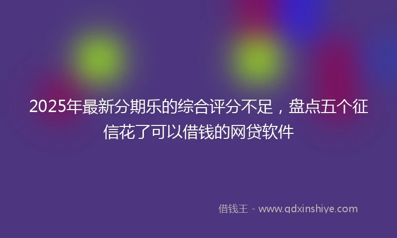 2025年最新分期乐的综合评分不足，盘点五个征信花了可以借钱的网贷软件