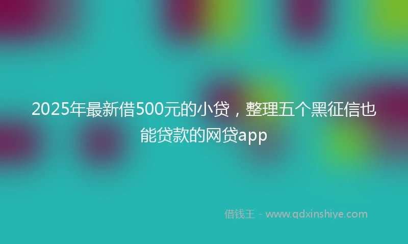 2025年最新借500元的小贷，整理五个黑征信也能贷款的网贷app