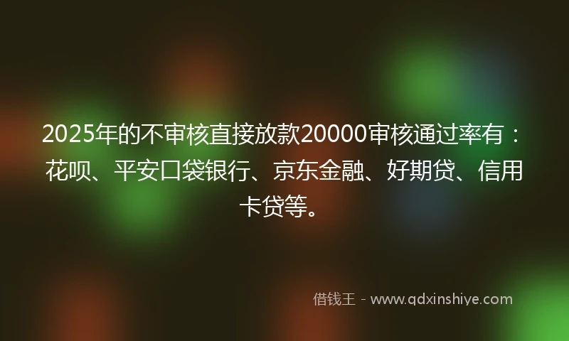 2025年的不审核直接放款20000审核通过率有：花呗、平安口袋银行、京东金融、好期贷、信用卡贷等。