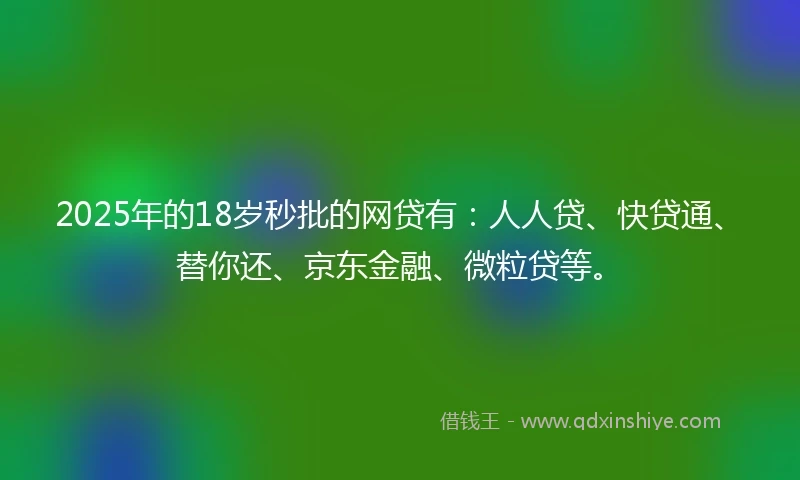 2025年的18岁秒批的网贷有：人人贷、快贷通、替你还、京东金融、微粒贷等。