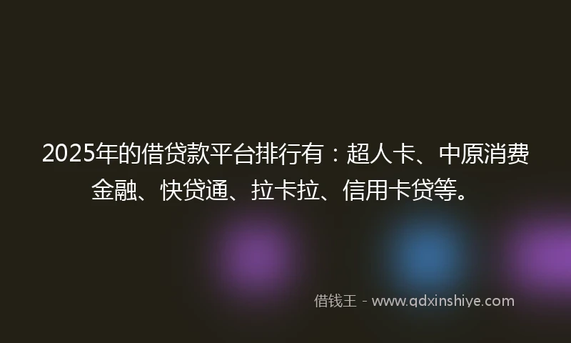 2025年的借贷款平台排行有：超人卡、中原消费金融、快贷通、拉卡拉、信用卡贷等。