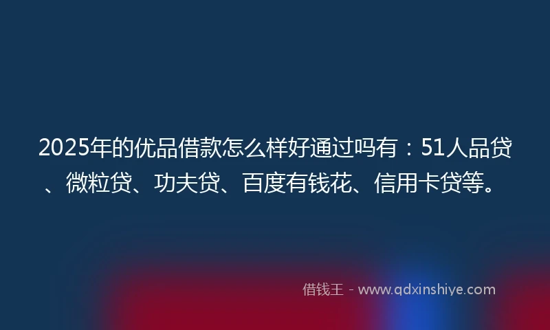 2025年的优品借款怎么样好通过吗有：51人品贷、微粒贷、功夫贷、百度有钱花、信用卡贷等。