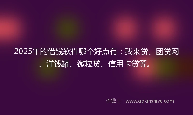2025年的借钱软件哪个好点有：我来贷、团贷网、洋钱罐、微粒贷、信用卡贷等。