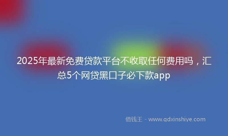 2025年最新免费贷款平台不收取任何费用吗，汇总5个网贷黑口子必下款app