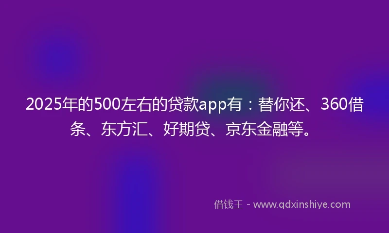 2025年的500左右的贷款app有：替你还、360借条、东方汇、好期贷、京东金融等。