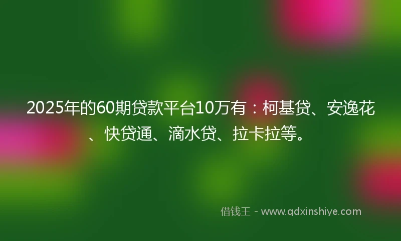 2025年的60期贷款平台10万有：柯基贷、安逸花、快贷通、滴水贷、拉卡拉等。