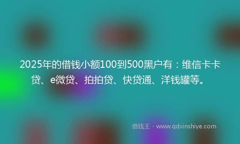 2025年的借钱小额100到500黑户有：维信卡卡贷、e微贷、拍拍贷、快贷通、洋钱罐等。
