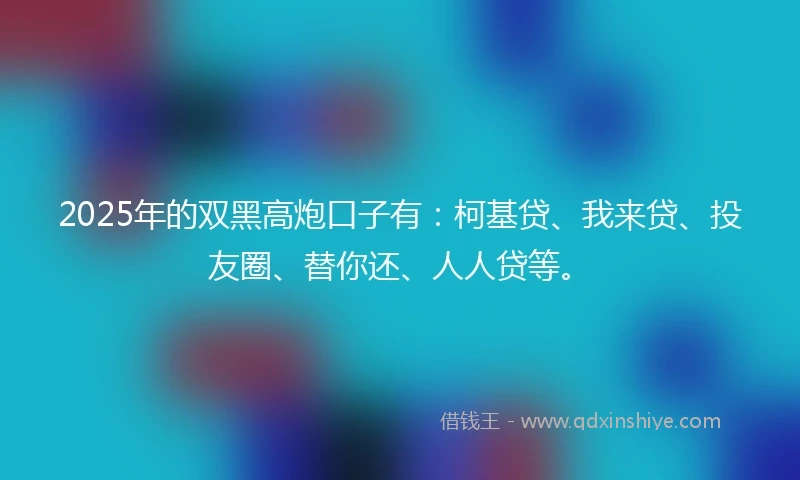 2025年的双黑高炮口子有：柯基贷、我来贷、投友圈、替你还、人人贷等。