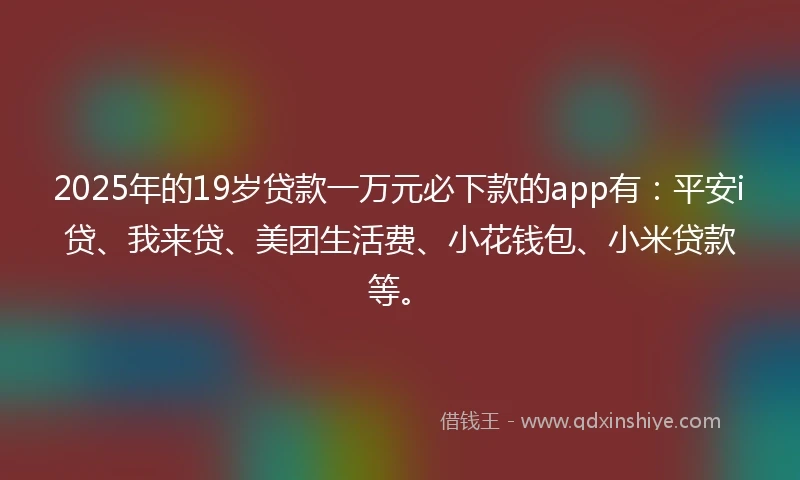 2025年的19岁贷款一万元必下款的app有：平安i贷、我来贷、美团生活费、小花钱包、小米贷款等。