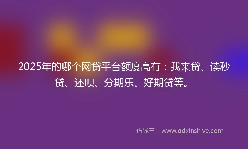 2025年的哪个网贷平台额度高有：我来贷、读秒贷、还呗、分期乐、好期贷等。