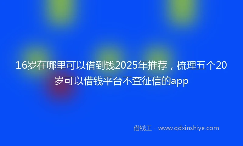 16岁在哪里可以借到钱2025年推荐，梳理五个20岁可以借钱平台不查征信的app