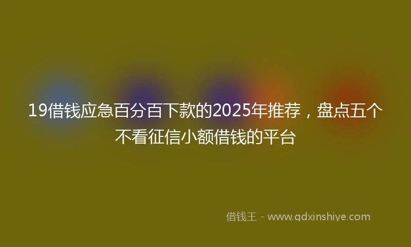 19借钱应急百分百下款的2025年推荐，盘点五个不看征信小额借钱的平台
