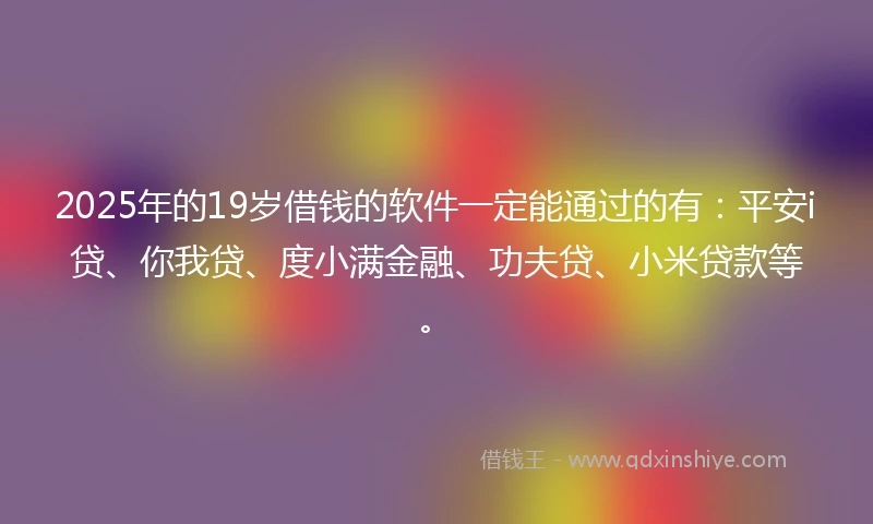 2025年的19岁借钱的软件一定能通过的有：平安i贷、你我贷、度小满金融、功夫贷、小米贷款等。