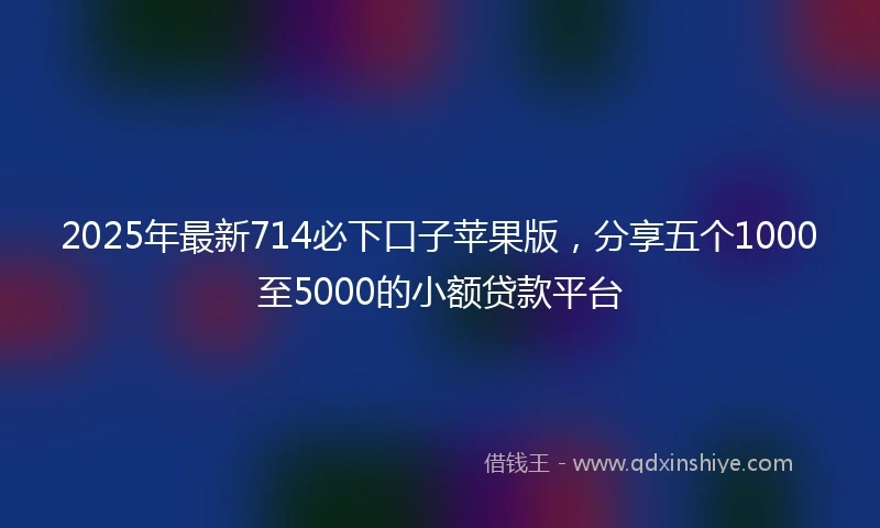2025年最新714必下口子苹果版，分享五个1000至5000的小额贷款平台