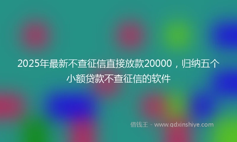 2025年最新不查征信直接放款20000，归纳五个小额贷款不查征信的软件