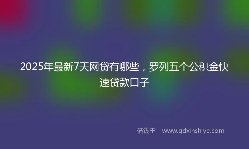 2025年最新7天网贷有哪些，罗列五个公积金快速贷款口子
