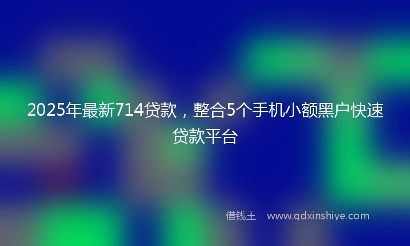 2025年最新714贷款，整合5个手机小额黑户快速贷款平台