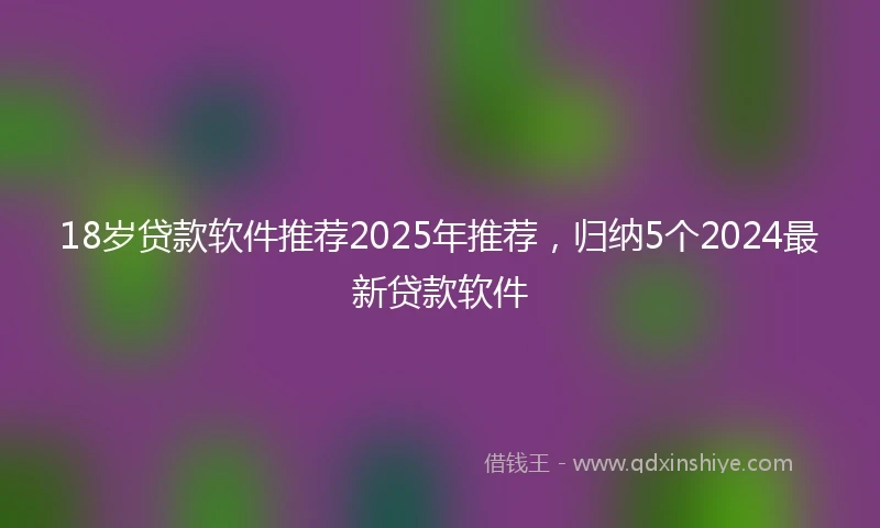 18岁贷款软件推荐2025年推荐，归纳5个2024最新贷款软件
