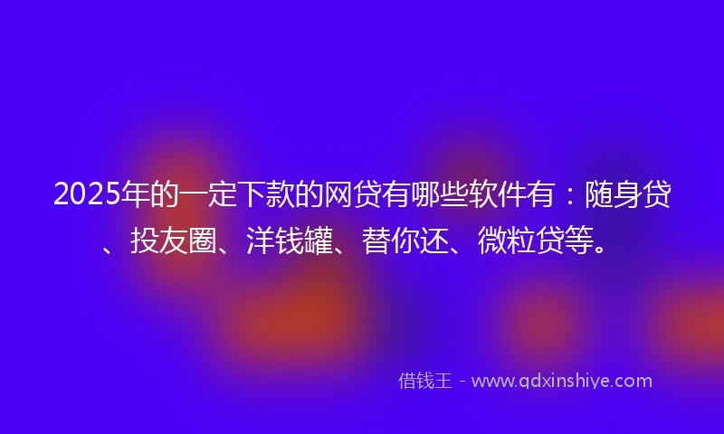 2025年的一定下款的网贷有哪些软件有：随身贷、投友圈、洋钱罐、替你还、微粒贷等。