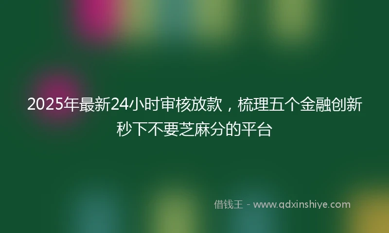 2025年最新24小时审核放款，梳理五个金融创新秒下不要芝麻分的平台