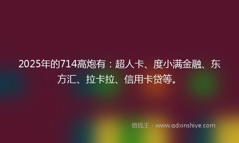 2025年的714高炮有：超人卡、度小满金融、东方汇、拉卡拉、信用卡贷等。