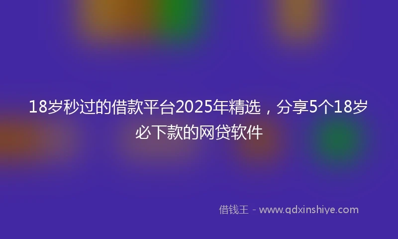 18岁秒过的借款平台2025年精选，分享5个18岁必下款的网贷软件
