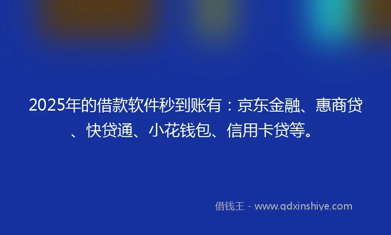 2025年的借款软件秒到账有：京东金融、惠商贷、快贷通、小花钱包、信用卡贷等。