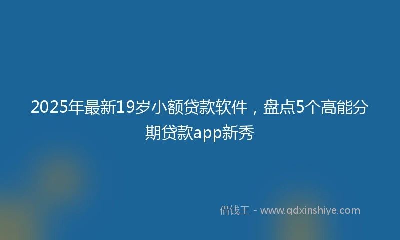 2025年最新19岁小额贷款软件，盘点5个高能分期贷款app新秀