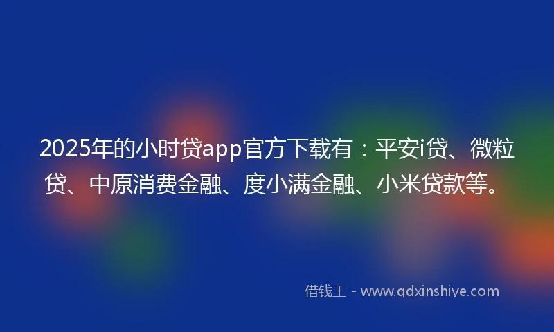 2025年的小时贷app官方下载有：平安i贷、微粒贷、中原消费金融、度小满金融、小米贷款等。