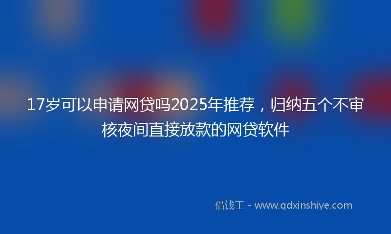 17岁可以申请网贷吗2025年推荐，归纳五个不审核夜间直接放款的网贷软件