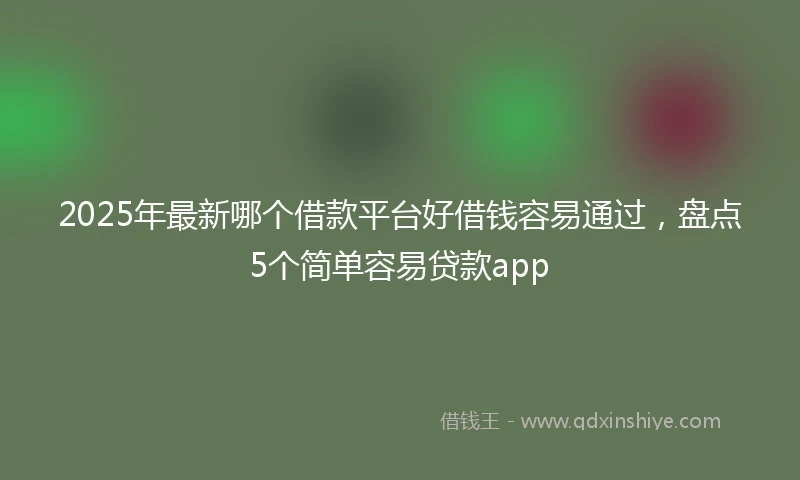 2025年最新哪个借款平台好借钱容易通过，盘点5个简单容易贷款app