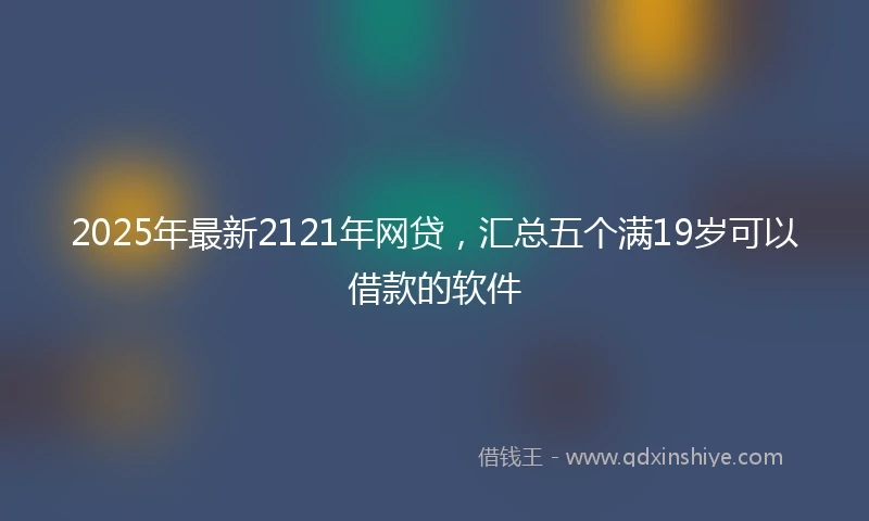 2025年最新2121年网贷，汇总五个满19岁可以借款的软件