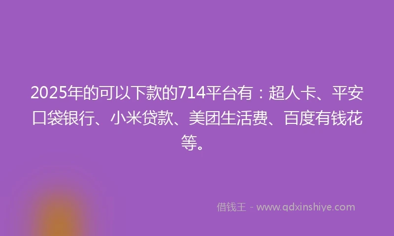 2025年的可以下款的714平台有：超人卡、平安口袋银行、小米贷款、美团生活费、百度有钱花等。