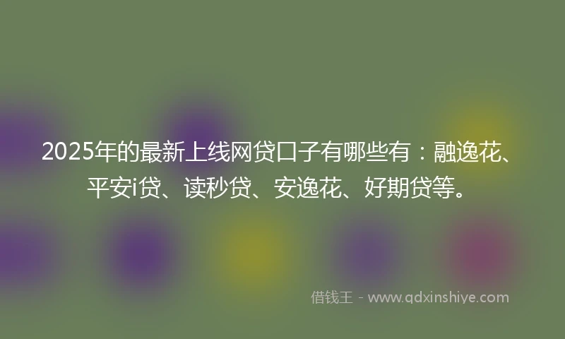 2025年的最新上线网贷口子有哪些有：融逸花、平安i贷、读秒贷、安逸花、好期贷等。