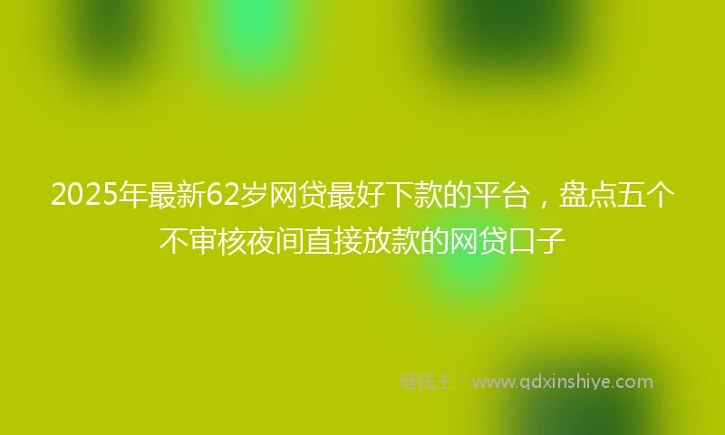 2025年最新62岁网贷最好下款的平台，盘点五个不审核夜间直接放款的网贷口子