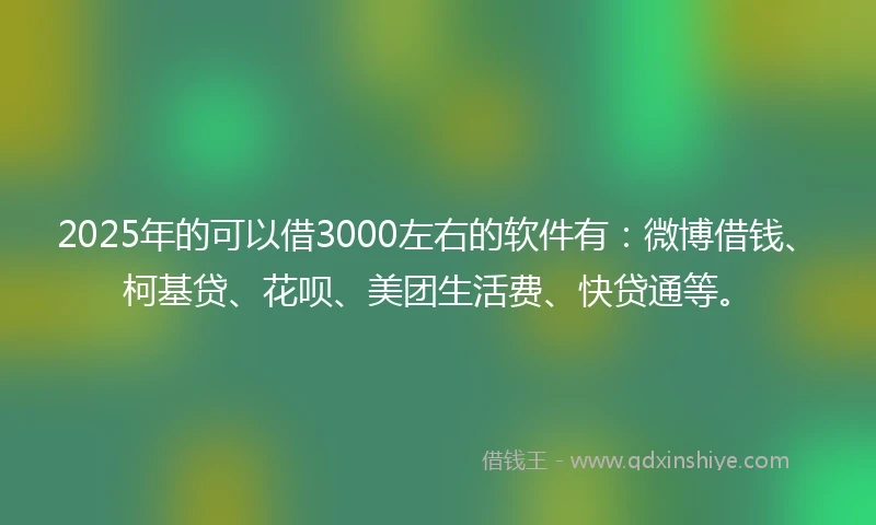 2025年的可以借3000左右的软件有：微博借钱、柯基贷、花呗、美团生活费、快贷通等。